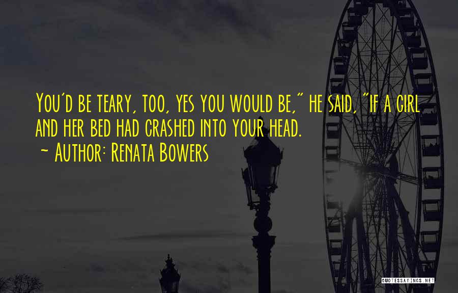 Renata Bowers Quotes: You'd Be Teary, Too, Yes You Would Be, He Said, If A Girl And Her Bed Had Crashed Into Your