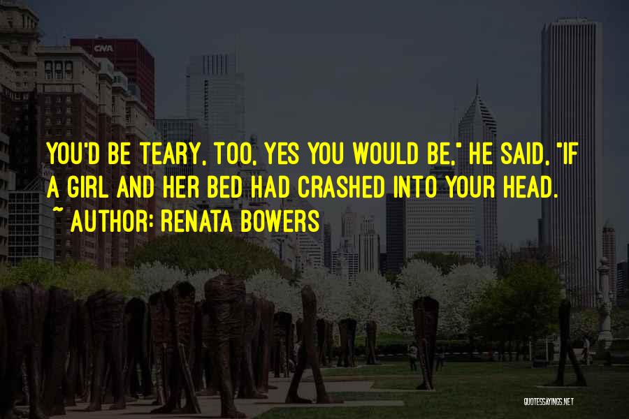 Renata Bowers Quotes: You'd Be Teary, Too, Yes You Would Be, He Said, If A Girl And Her Bed Had Crashed Into Your