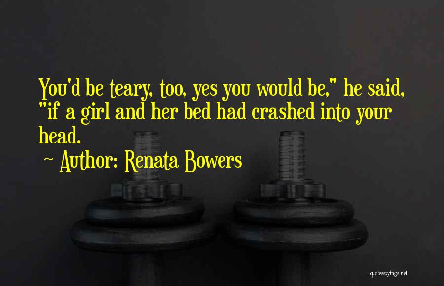 Renata Bowers Quotes: You'd Be Teary, Too, Yes You Would Be, He Said, If A Girl And Her Bed Had Crashed Into Your