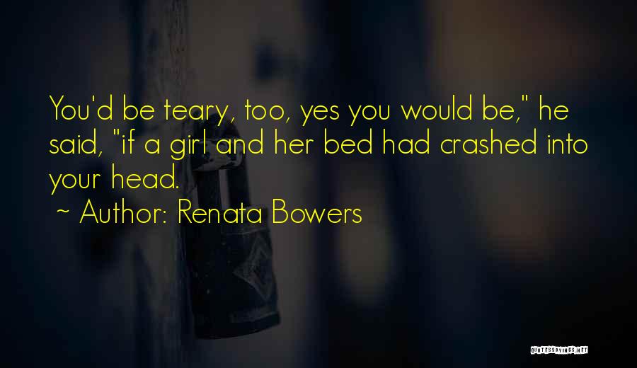 Renata Bowers Quotes: You'd Be Teary, Too, Yes You Would Be, He Said, If A Girl And Her Bed Had Crashed Into Your