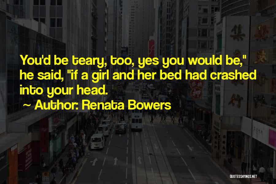 Renata Bowers Quotes: You'd Be Teary, Too, Yes You Would Be, He Said, If A Girl And Her Bed Had Crashed Into Your
