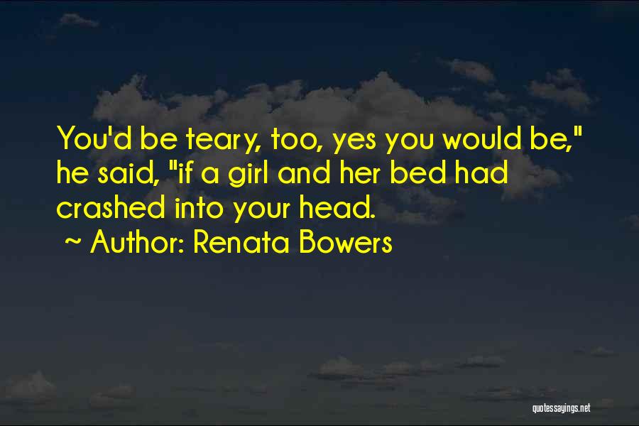 Renata Bowers Quotes: You'd Be Teary, Too, Yes You Would Be, He Said, If A Girl And Her Bed Had Crashed Into Your
