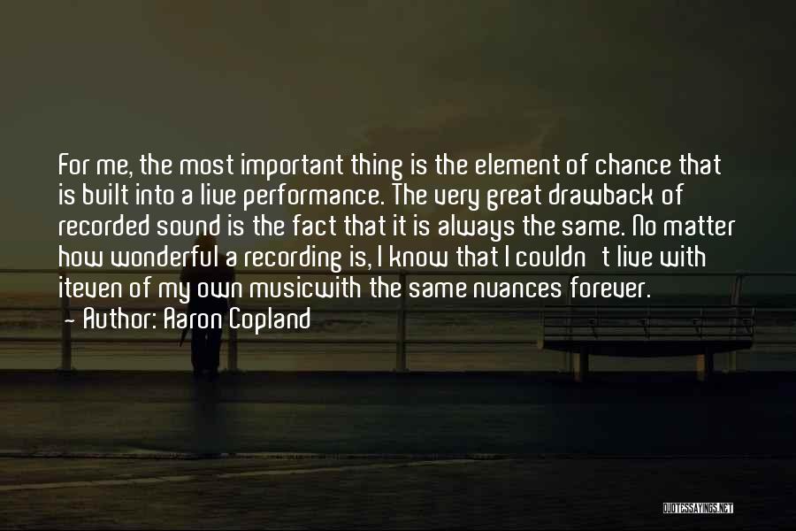 Aaron Copland Quotes: For Me, The Most Important Thing Is The Element Of Chance That Is Built Into A Live Performance. The Very