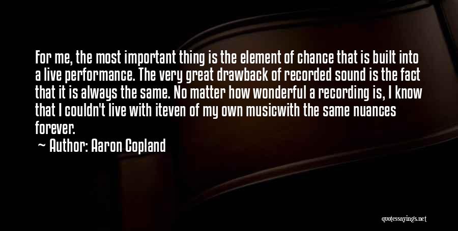 Aaron Copland Quotes: For Me, The Most Important Thing Is The Element Of Chance That Is Built Into A Live Performance. The Very
