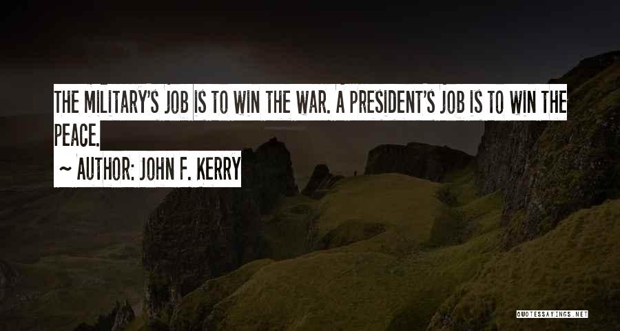 John F. Kerry Quotes: The Military's Job Is To Win The War. A President's Job Is To Win The Peace.