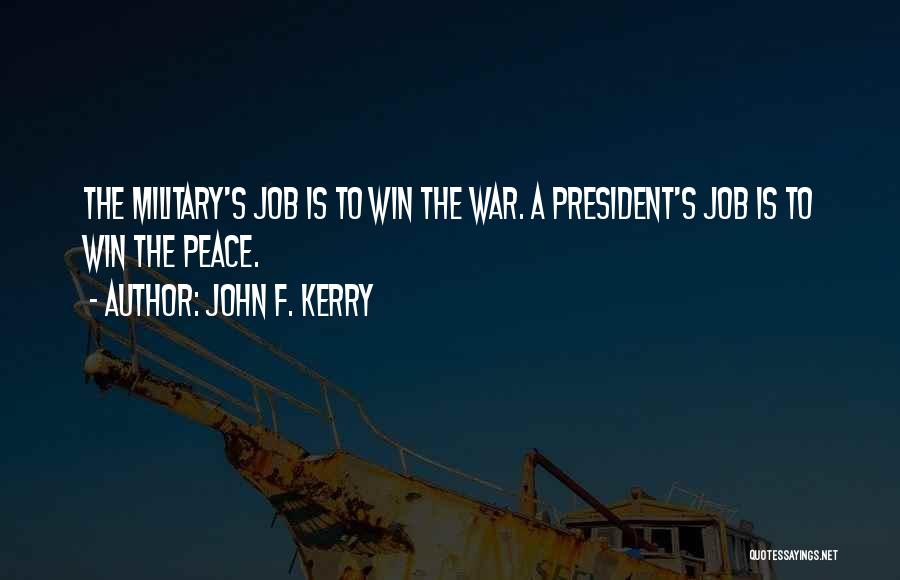 John F. Kerry Quotes: The Military's Job Is To Win The War. A President's Job Is To Win The Peace.