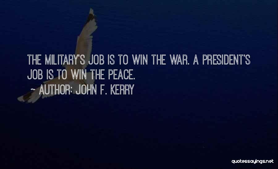 John F. Kerry Quotes: The Military's Job Is To Win The War. A President's Job Is To Win The Peace.