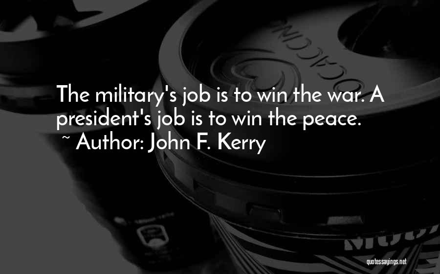 John F. Kerry Quotes: The Military's Job Is To Win The War. A President's Job Is To Win The Peace.