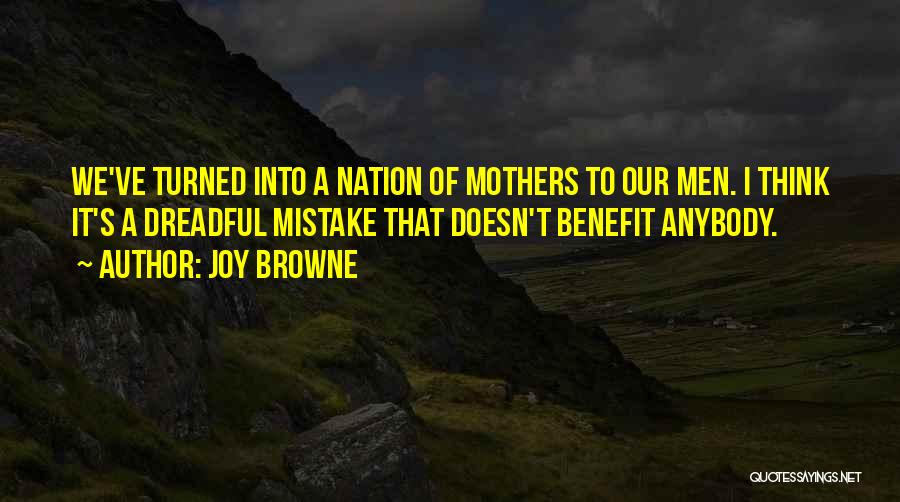 Joy Browne Quotes: We've Turned Into A Nation Of Mothers To Our Men. I Think It's A Dreadful Mistake That Doesn't Benefit Anybody.