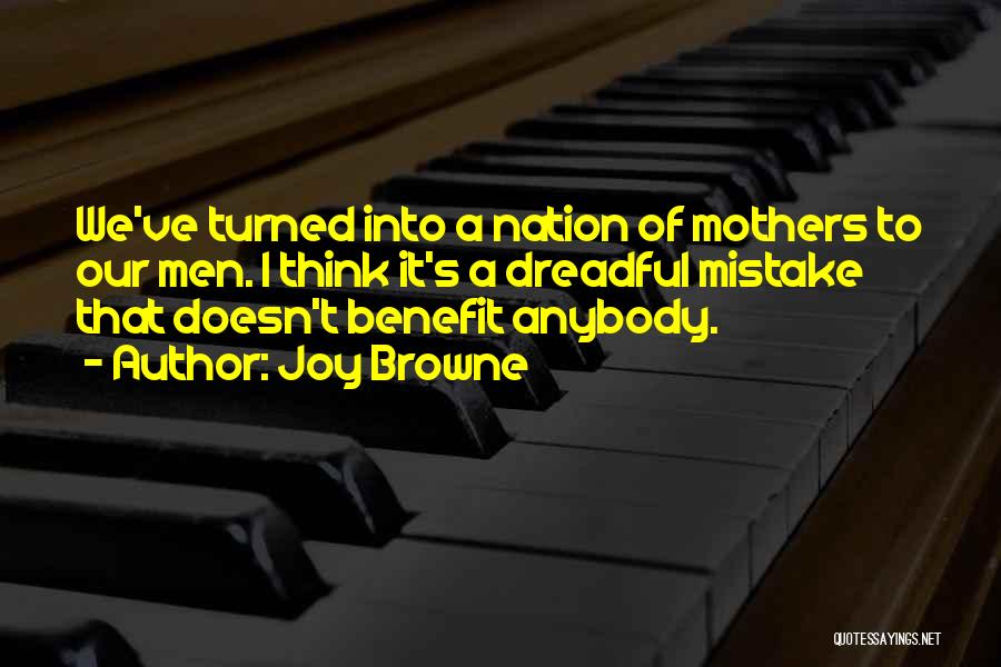 Joy Browne Quotes: We've Turned Into A Nation Of Mothers To Our Men. I Think It's A Dreadful Mistake That Doesn't Benefit Anybody.