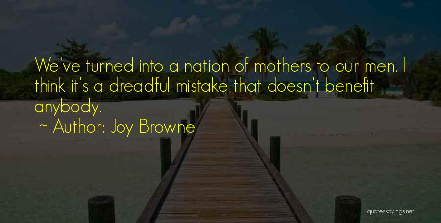 Joy Browne Quotes: We've Turned Into A Nation Of Mothers To Our Men. I Think It's A Dreadful Mistake That Doesn't Benefit Anybody.