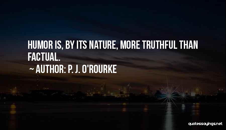 P. J. O'Rourke Quotes: Humor Is, By Its Nature, More Truthful Than Factual.