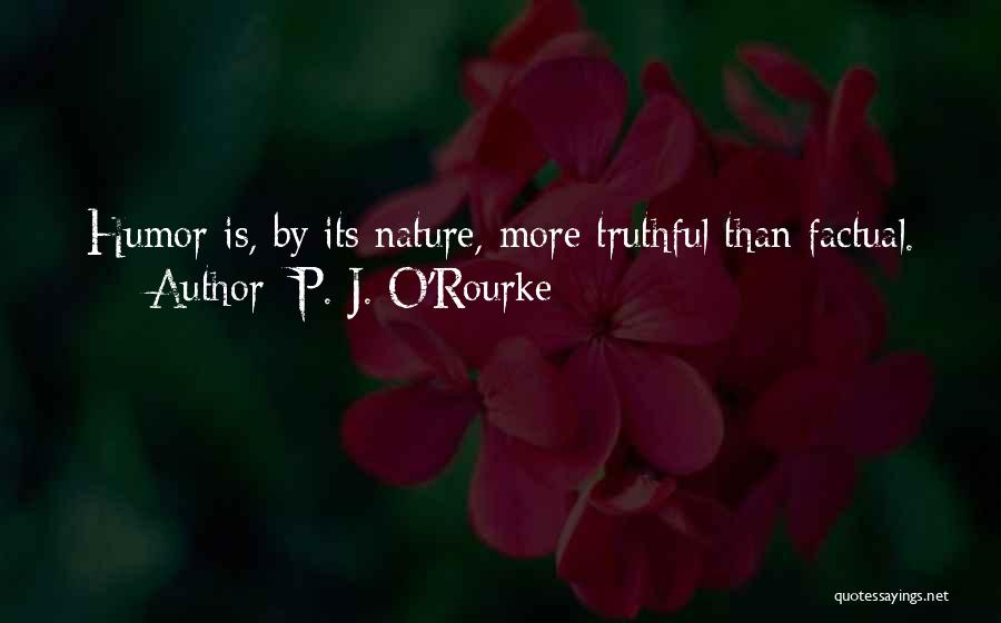 P. J. O'Rourke Quotes: Humor Is, By Its Nature, More Truthful Than Factual.