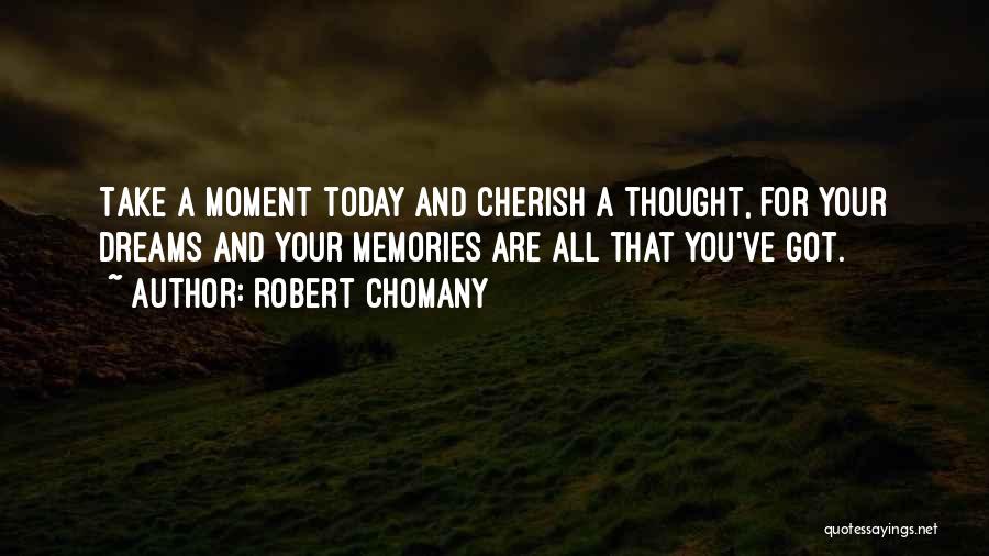 Robert Chomany Quotes: Take A Moment Today And Cherish A Thought, For Your Dreams And Your Memories Are All That You've Got.