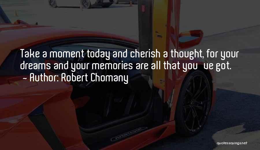 Robert Chomany Quotes: Take A Moment Today And Cherish A Thought, For Your Dreams And Your Memories Are All That You've Got.