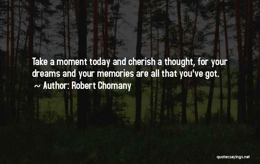 Robert Chomany Quotes: Take A Moment Today And Cherish A Thought, For Your Dreams And Your Memories Are All That You've Got.