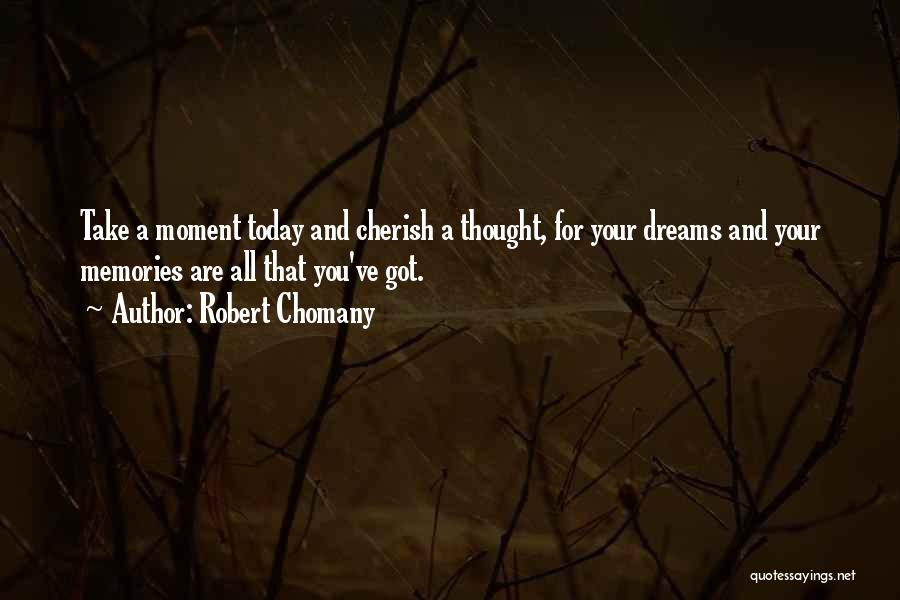 Robert Chomany Quotes: Take A Moment Today And Cherish A Thought, For Your Dreams And Your Memories Are All That You've Got.