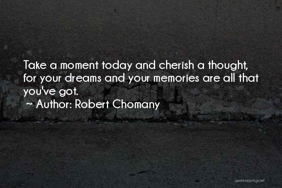 Robert Chomany Quotes: Take A Moment Today And Cherish A Thought, For Your Dreams And Your Memories Are All That You've Got.