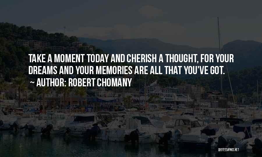 Robert Chomany Quotes: Take A Moment Today And Cherish A Thought, For Your Dreams And Your Memories Are All That You've Got.