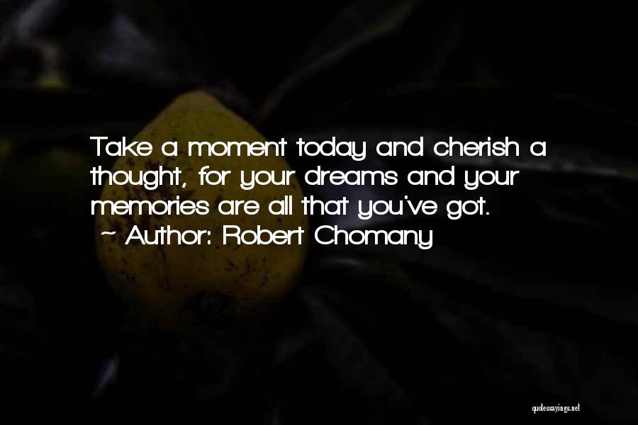 Robert Chomany Quotes: Take A Moment Today And Cherish A Thought, For Your Dreams And Your Memories Are All That You've Got.