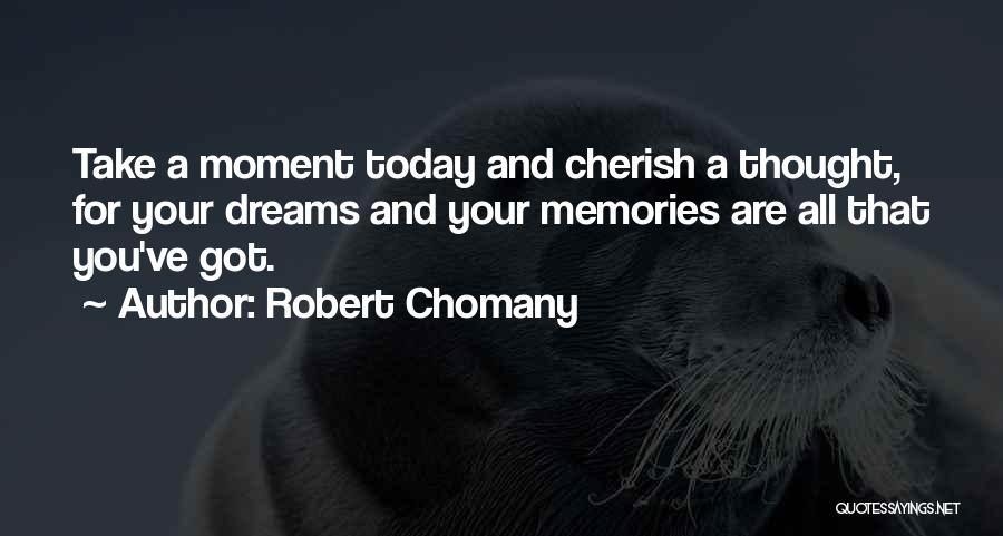 Robert Chomany Quotes: Take A Moment Today And Cherish A Thought, For Your Dreams And Your Memories Are All That You've Got.