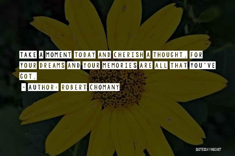 Robert Chomany Quotes: Take A Moment Today And Cherish A Thought, For Your Dreams And Your Memories Are All That You've Got.