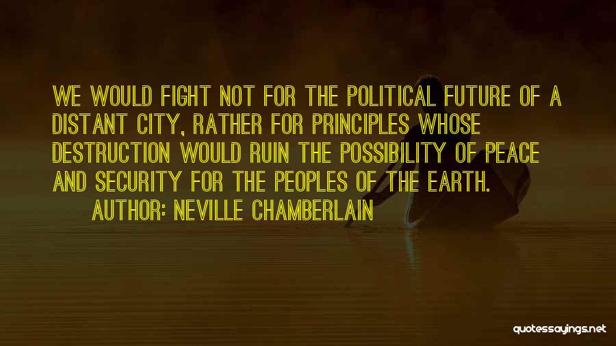 Neville Chamberlain Quotes: We Would Fight Not For The Political Future Of A Distant City, Rather For Principles Whose Destruction Would Ruin The