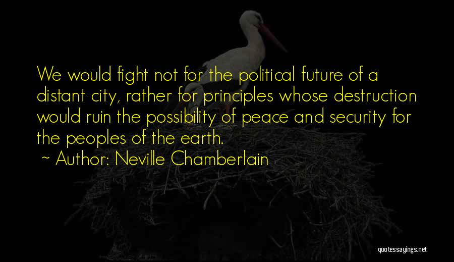 Neville Chamberlain Quotes: We Would Fight Not For The Political Future Of A Distant City, Rather For Principles Whose Destruction Would Ruin The