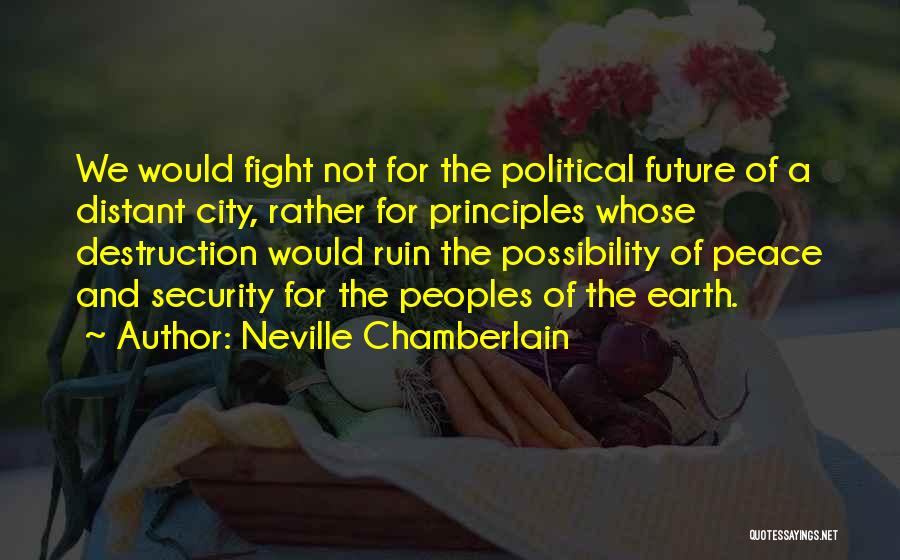 Neville Chamberlain Quotes: We Would Fight Not For The Political Future Of A Distant City, Rather For Principles Whose Destruction Would Ruin The