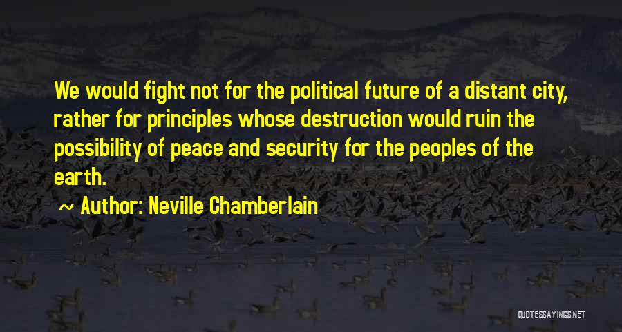 Neville Chamberlain Quotes: We Would Fight Not For The Political Future Of A Distant City, Rather For Principles Whose Destruction Would Ruin The