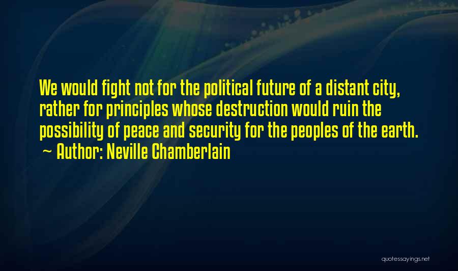 Neville Chamberlain Quotes: We Would Fight Not For The Political Future Of A Distant City, Rather For Principles Whose Destruction Would Ruin The