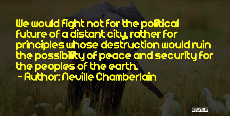 Neville Chamberlain Quotes: We Would Fight Not For The Political Future Of A Distant City, Rather For Principles Whose Destruction Would Ruin The