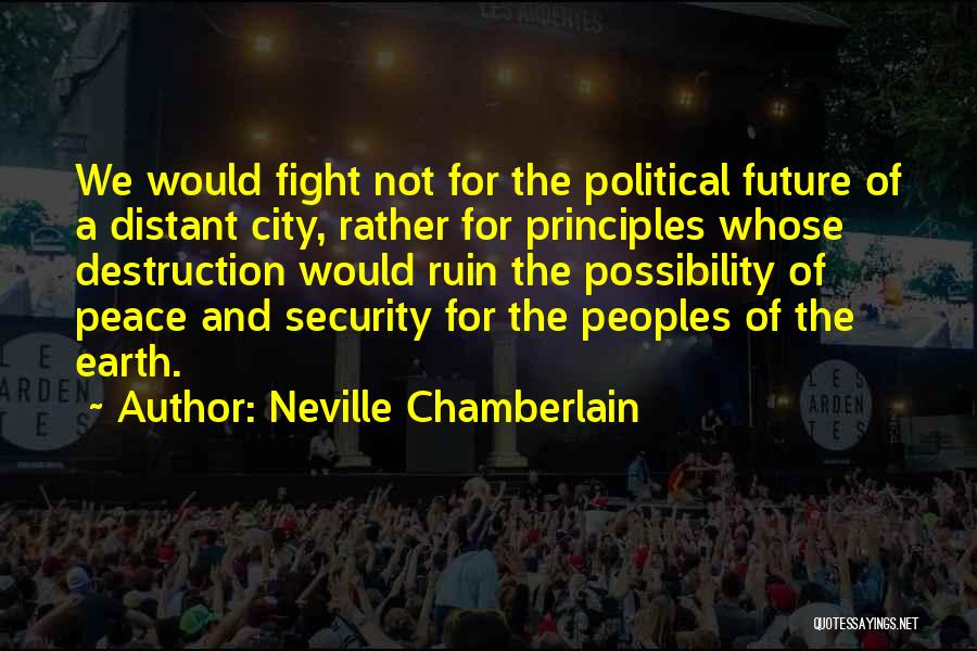 Neville Chamberlain Quotes: We Would Fight Not For The Political Future Of A Distant City, Rather For Principles Whose Destruction Would Ruin The