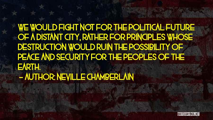 Neville Chamberlain Quotes: We Would Fight Not For The Political Future Of A Distant City, Rather For Principles Whose Destruction Would Ruin The