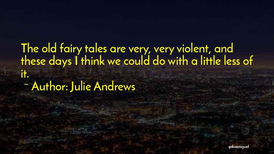 Julie Andrews Quotes: The Old Fairy Tales Are Very, Very Violent, And These Days I Think We Could Do With A Little Less