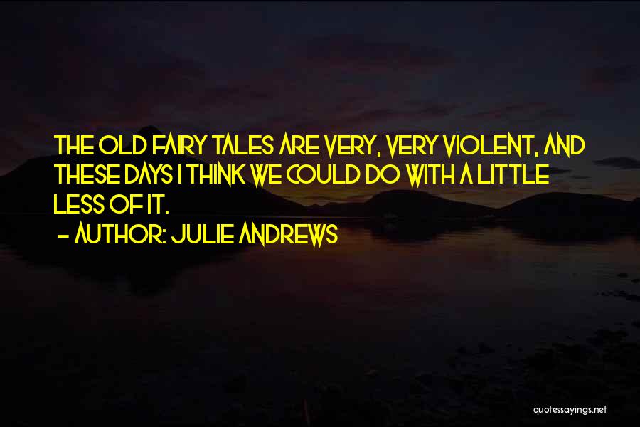 Julie Andrews Quotes: The Old Fairy Tales Are Very, Very Violent, And These Days I Think We Could Do With A Little Less
