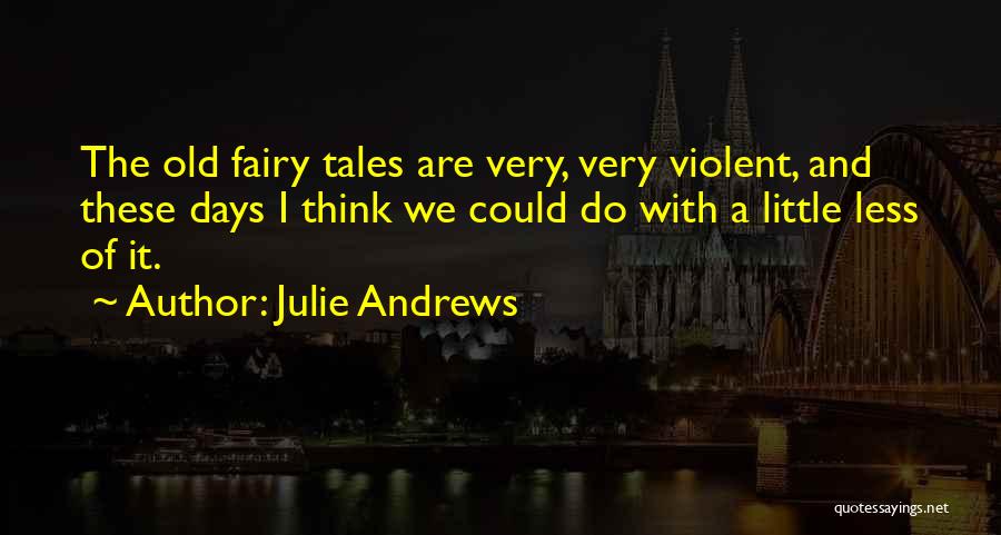 Julie Andrews Quotes: The Old Fairy Tales Are Very, Very Violent, And These Days I Think We Could Do With A Little Less