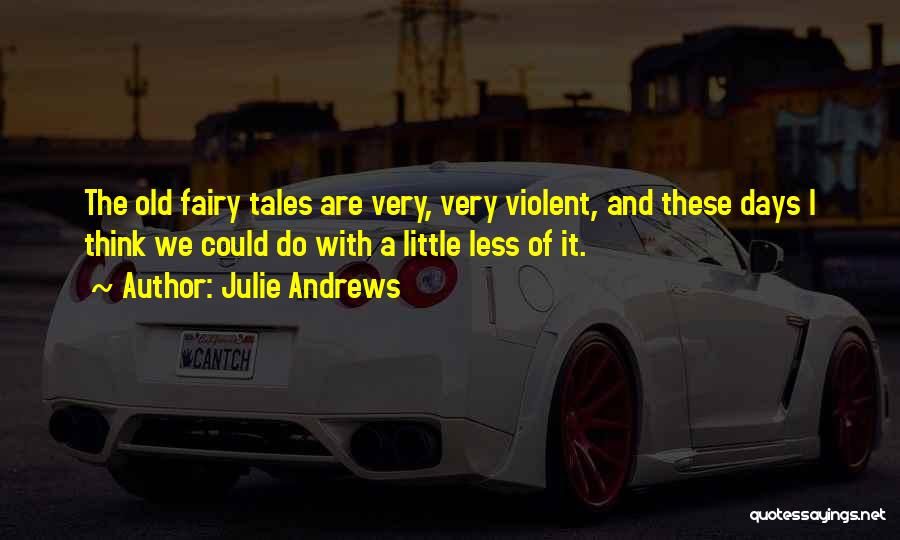 Julie Andrews Quotes: The Old Fairy Tales Are Very, Very Violent, And These Days I Think We Could Do With A Little Less