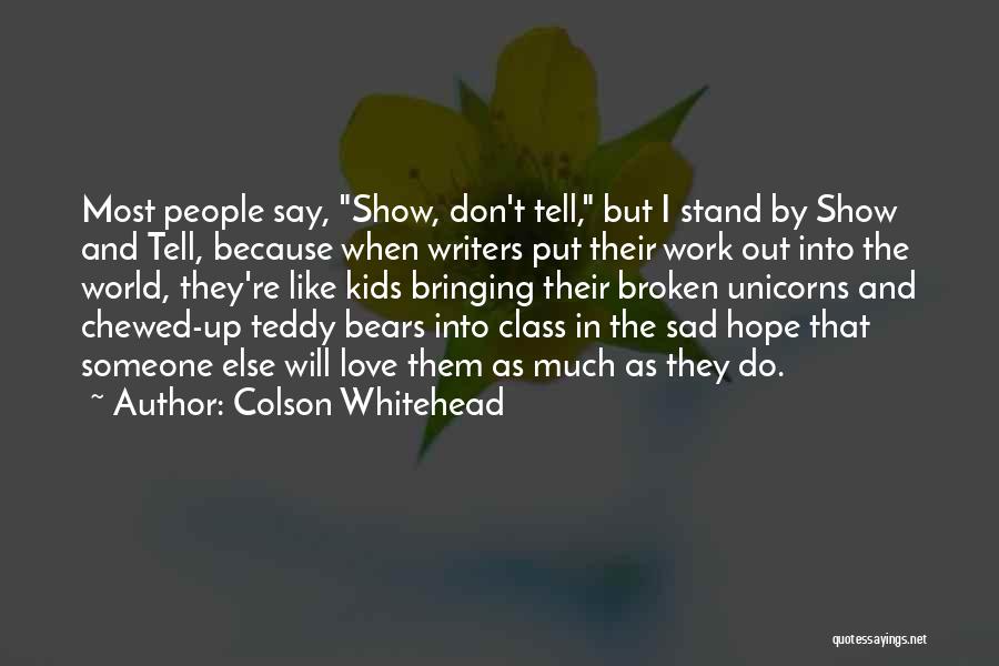 Colson Whitehead Quotes: Most People Say, Show, Don't Tell, But I Stand By Show And Tell, Because When Writers Put Their Work Out