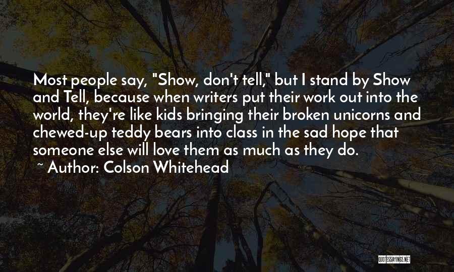 Colson Whitehead Quotes: Most People Say, Show, Don't Tell, But I Stand By Show And Tell, Because When Writers Put Their Work Out