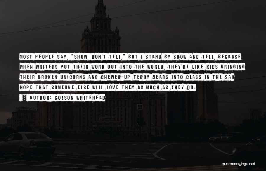 Colson Whitehead Quotes: Most People Say, Show, Don't Tell, But I Stand By Show And Tell, Because When Writers Put Their Work Out