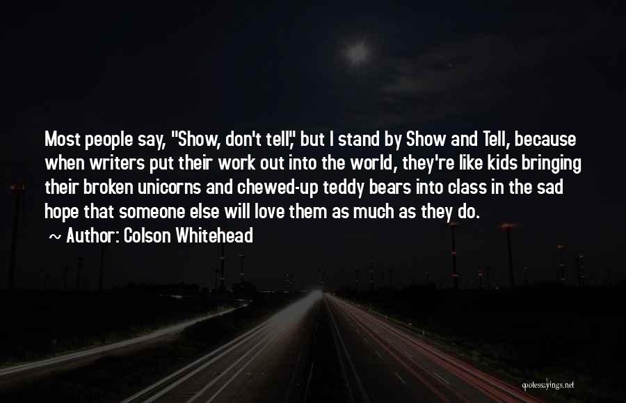 Colson Whitehead Quotes: Most People Say, Show, Don't Tell, But I Stand By Show And Tell, Because When Writers Put Their Work Out