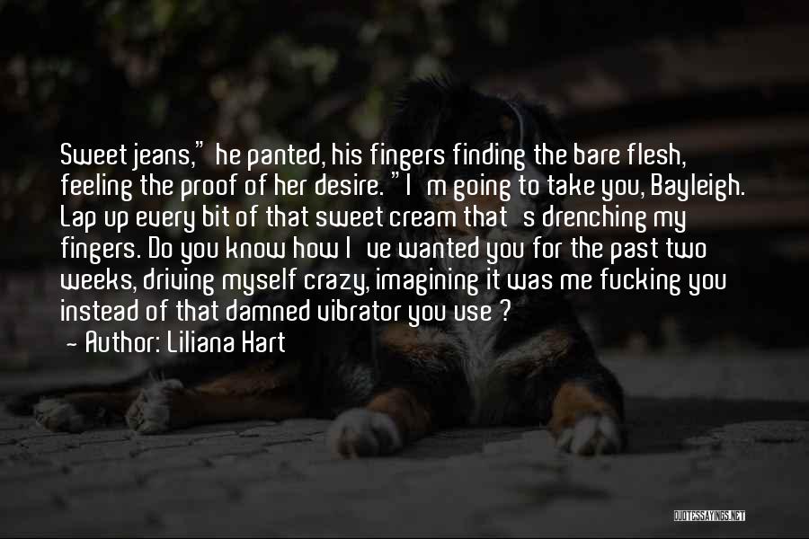 Liliana Hart Quotes: Sweet Jeans, He Panted, His Fingers Finding The Bare Flesh, Feeling The Proof Of Her Desire. I'm Going To Take