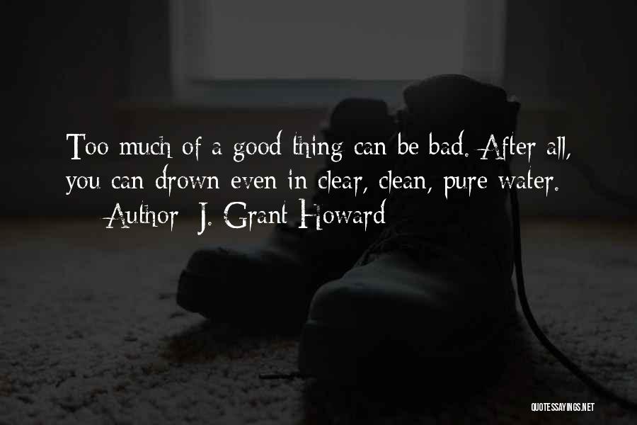 J. Grant Howard Quotes: Too Much Of A Good Thing Can Be Bad. After All, You Can Drown Even In Clear, Clean, Pure Water.
