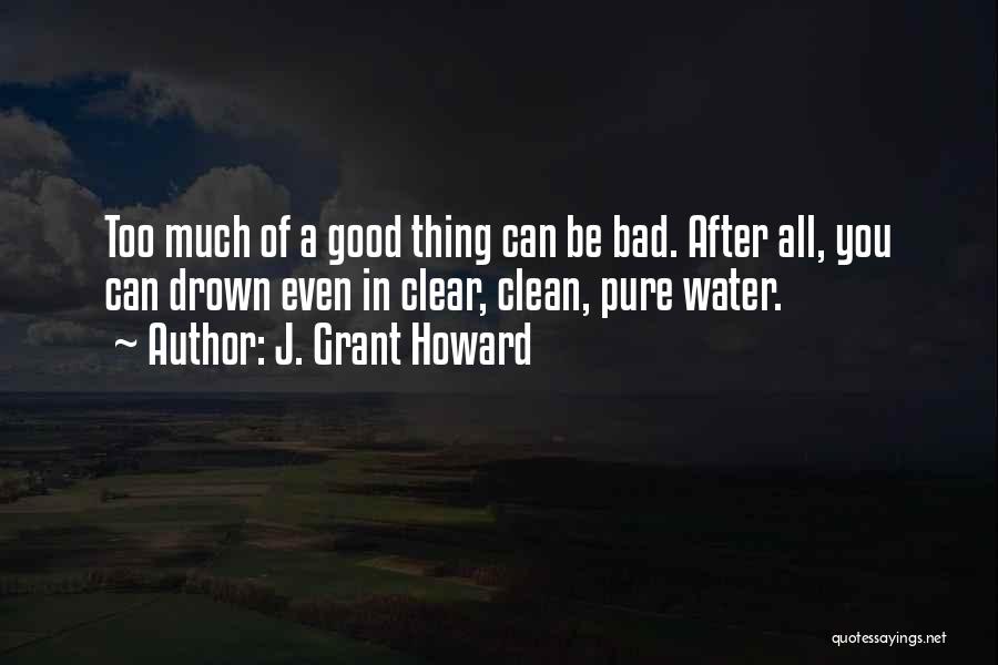 J. Grant Howard Quotes: Too Much Of A Good Thing Can Be Bad. After All, You Can Drown Even In Clear, Clean, Pure Water.