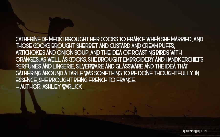 Ashley Warlick Quotes: Catherine De Medici Brought Her Cooks To France When She Married, And Those Cooks Brought Sherbet And Custard And Cream