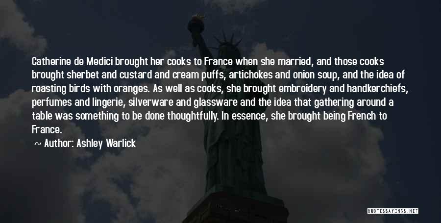 Ashley Warlick Quotes: Catherine De Medici Brought Her Cooks To France When She Married, And Those Cooks Brought Sherbet And Custard And Cream