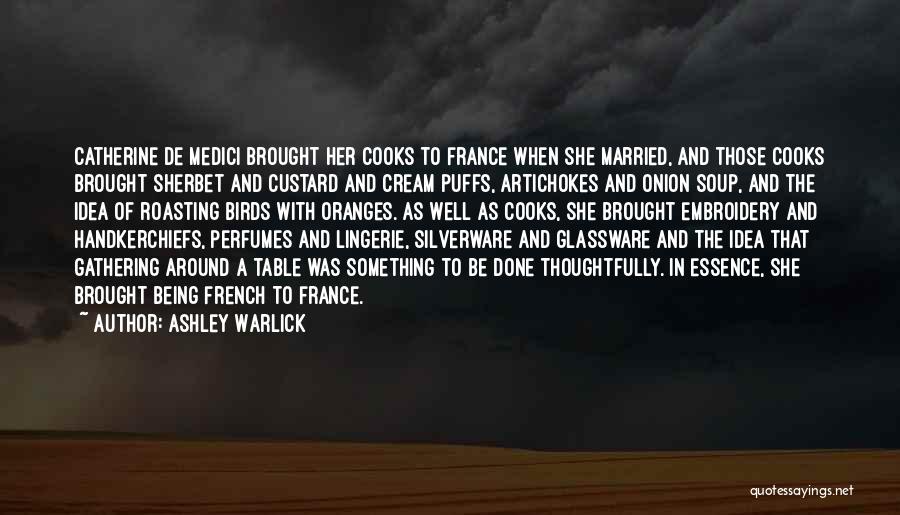 Ashley Warlick Quotes: Catherine De Medici Brought Her Cooks To France When She Married, And Those Cooks Brought Sherbet And Custard And Cream