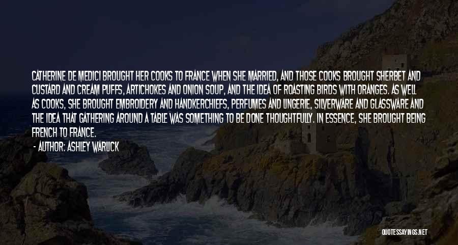 Ashley Warlick Quotes: Catherine De Medici Brought Her Cooks To France When She Married, And Those Cooks Brought Sherbet And Custard And Cream