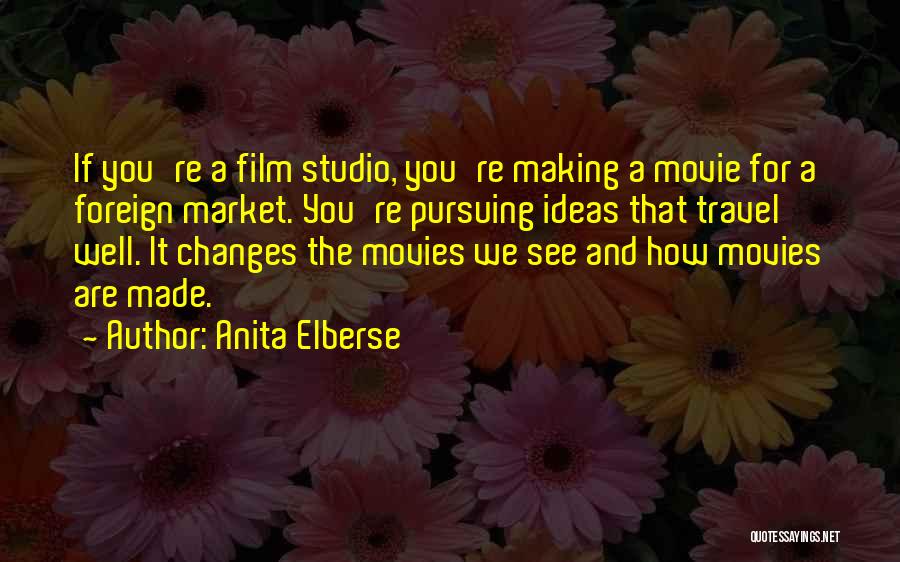 Anita Elberse Quotes: If You're A Film Studio, You're Making A Movie For A Foreign Market. You're Pursuing Ideas That Travel Well. It